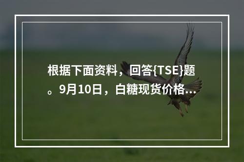 根据下面资料，回答{TSE}题。9月10日，白糖现货价格为3