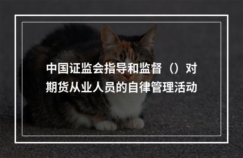 中国证监会指导和监督（）对期货从业人员的自律管理活动