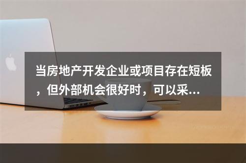 当房地产开发企业或项目存在短板，但外部机会很好时，可以采用（