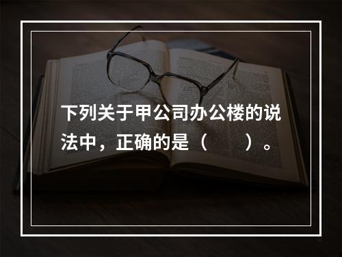 下列关于甲公司办公楼的说法中，正确的是（　　）。