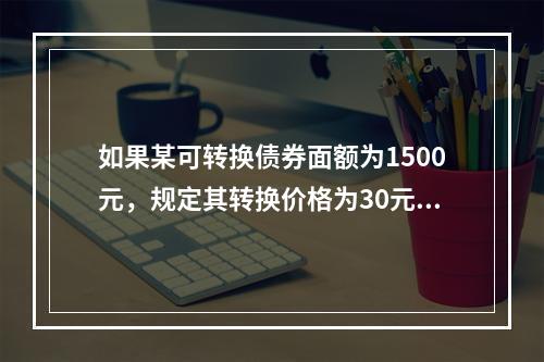 如果某可转换债券面额为1500元，规定其转换价格为30元，则