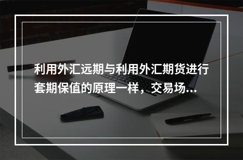 利用外汇远期与利用外汇期货进行套期保值的原理一样，交易场所也