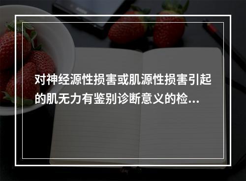 对神经源性损害或肌源性损害引起的肌无力有鉴别诊断意义的检查项