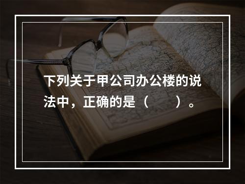 下列关于甲公司办公楼的说法中，正确的是（　　）。