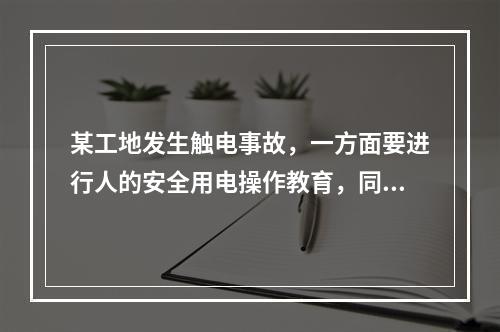 某工地发生触电事故，一方面要进行人的安全用电操作教育，同时现