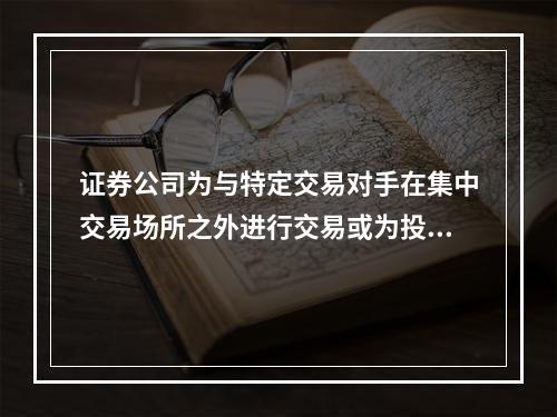 证券公司为与特定交易对手在集中交易场所之外进行交易或为投资者