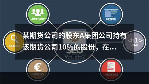 某期货公司的股东A集团公司持有该期货公司10％的股份，在与某