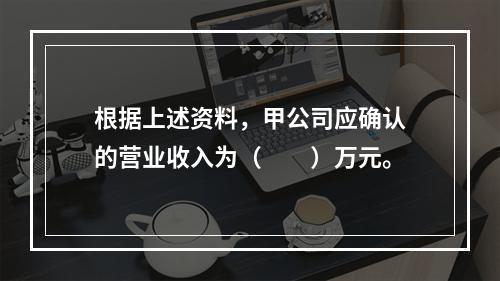 根据上述资料，甲公司应确认的营业收入为（　　）万元。