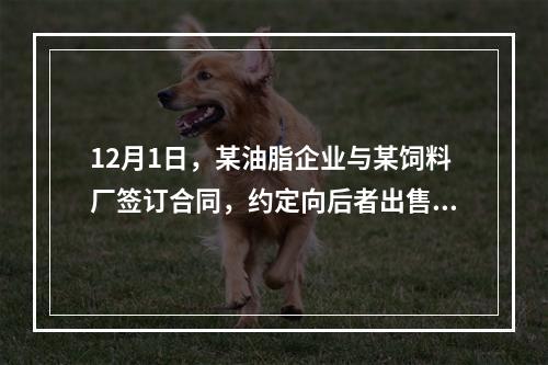 12月1日，某油脂企业与某饲料厂签订合同，约定向后者出售一批