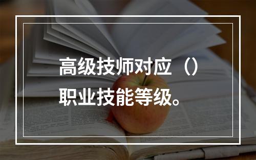 高级技师对应（）职业技能等级。