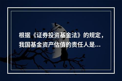 根据《证券投资基金法》的规定，我国基金资产估值的责任人是()