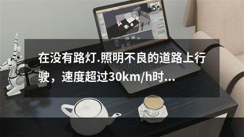 在没有路灯.照明不良的道路上行驶，速度超过30km/h时，开