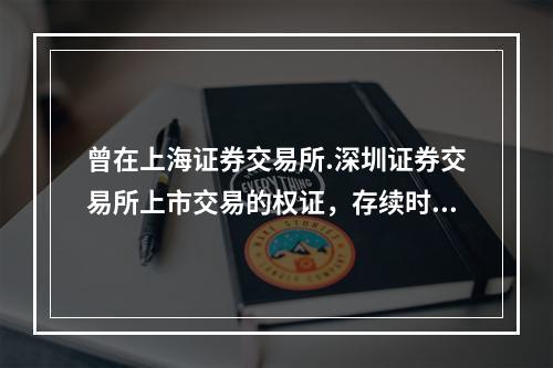 曾在上海证券交易所.深圳证券交易所上市交易的权证，存续时间至