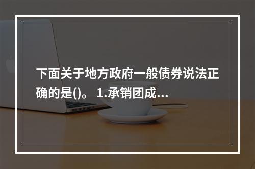 下面关于地方政府一般债券说法正确的是()。 1.承销团成员应