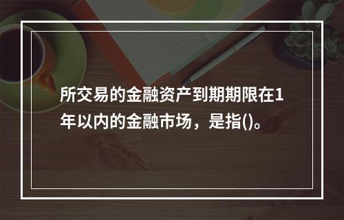 所交易的金融资产到期期限在1年以内的金融市场，是指()。