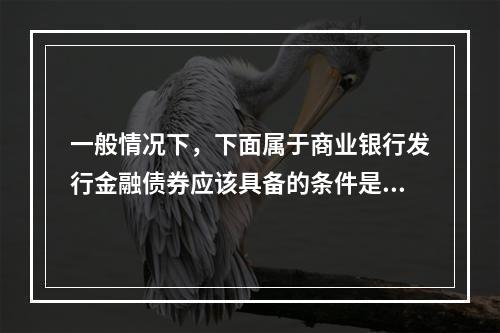 一般情况下，下面属于商业银行发行金融债券应该具备的条件是()