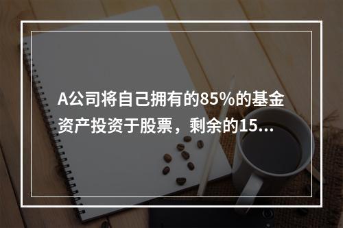 A公司将自己拥有的85％的基金资产投资于股票，剩余的15％用