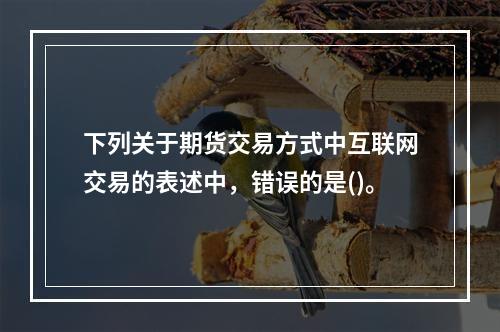 下列关于期货交易方式中互联网交易的表述中，错误的是()。