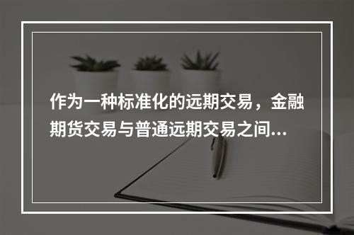 作为一种标准化的远期交易，金融期货交易与普通远期交易之间存在