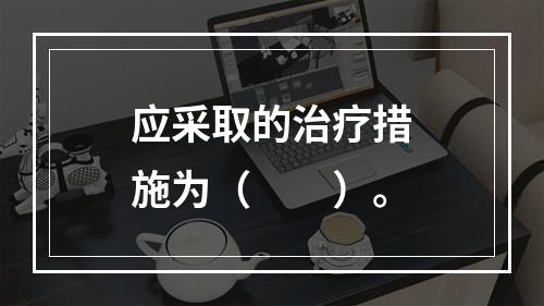 应采取的治疗措施为（　　）。