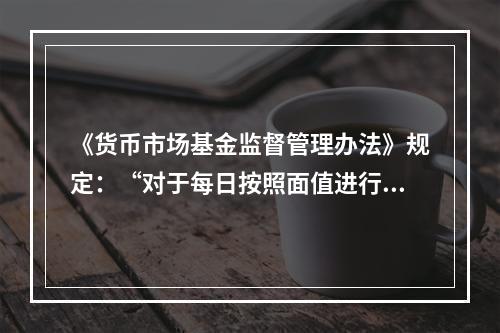 《货币市场基金监督管理办法》规定：“对于每日按照面值进行报价