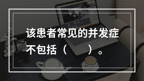 该患者常见的并发症不包括（　　）。