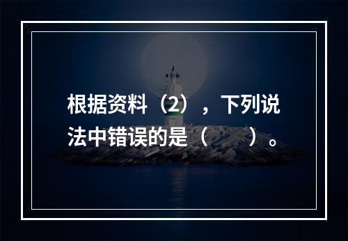 根据资料（2），下列说法中错误的是（　　）。