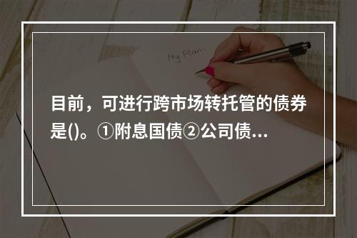 目前，可进行跨市场转托管的债券是()。①附息国债②公司债③企