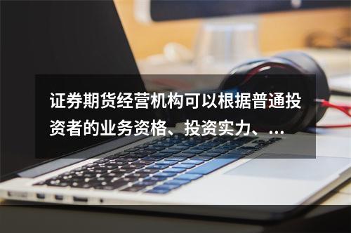 证券期货经营机构可以根据普通投资者的业务资格、投资实力、投资