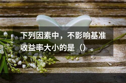 下列因素中，不影响基准收益率大小的是（）。