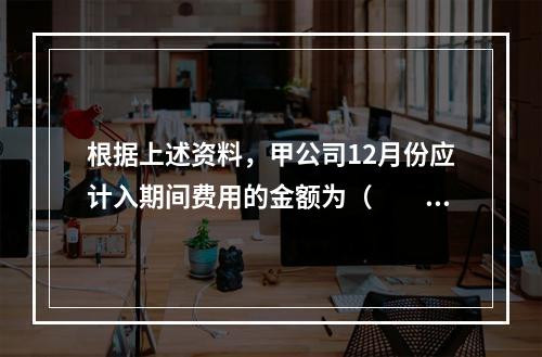 根据上述资料，甲公司12月份应计入期间费用的金额为（　　）元