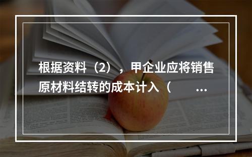 根据资料（2），甲企业应将销售原材料结转的成本计入（　　）。