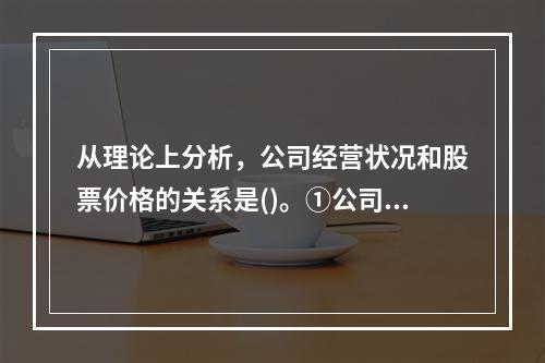 从理论上分析，公司经营状况和股票价格的关系是()。①公司经营