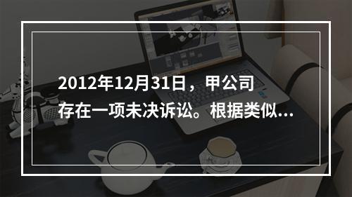 2012年12月31日，甲公司存在一项未决诉讼。根据类似案例