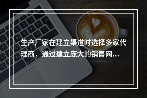 生产厂家在建立渠道时选择多家代理商，通过建立庞大的销售网络实