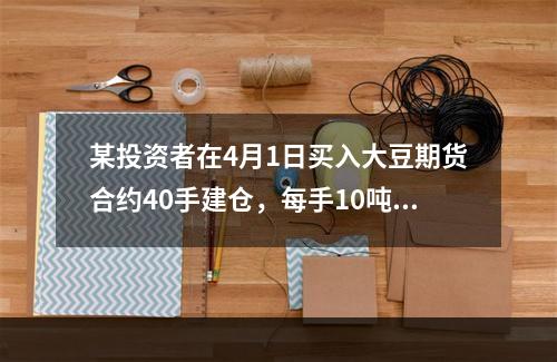 某投资者在4月1日买入大豆期货合约40手建仓，每手10吨，成