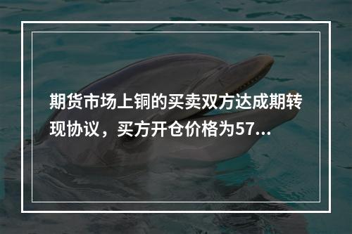 期货市场上铜的买卖双方达成期转现协议，买方开仓价格为5750