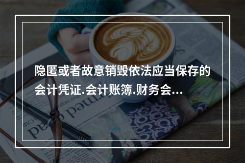 隐匿或者故意销毁依法应当保存的会计凭证.会计账簿.财务会计报