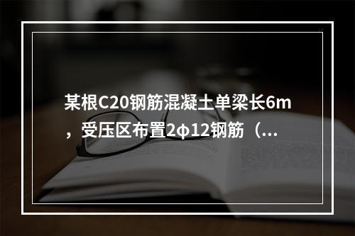 某根C20钢筋混凝土单梁长6m，受压区布置2φ12钢筋（设半