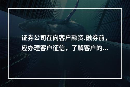 证券公司在向客户融资.融券前，应办理客户征信，了解客户的()