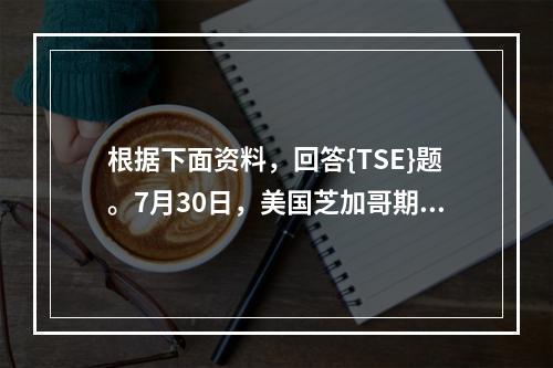 根据下面资料，回答{TSE}题。7月30日，美国芝加哥期货交