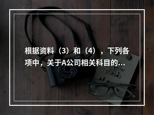 根据资料（3）和（4），下列各项中，关于A公司相关科目的会计