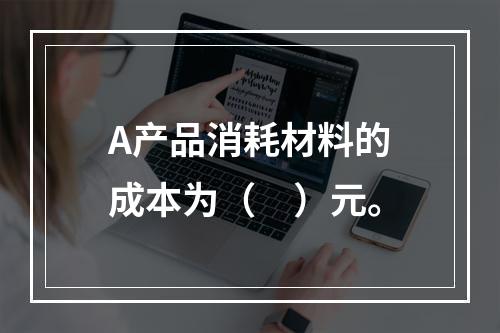 A产品消耗材料的成本为（　）元。