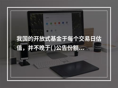 我国的开放式基金于每个交易日估值，并不晚于( )公告份额净值