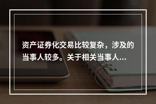 资产证券化交易比较复杂，涉及的当事人较多。关于相关当事人在证