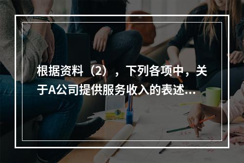 根据资料（2），下列各项中，关于A公司提供服务收入的表述正确