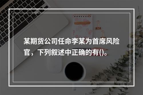 某期货公司任命李某为首席风险官，下列叙述中正确的有()。