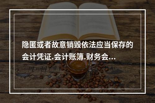 隐匿或者故意销毁依法应当保存的会计凭证.会计账簿.财务会计报