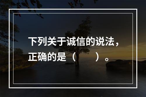 下列关于诚信的说法，正确的是（　　）。