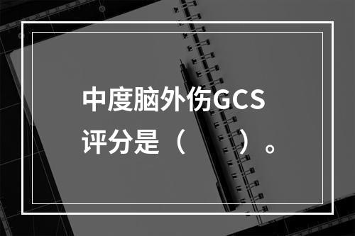 中度脑外伤GCS评分是（　　）。